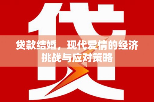 泾河贷款结婚，现代爱情的经济挑战与应对策略