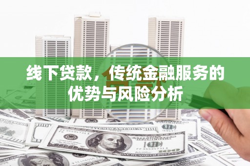 泾河线下贷款，传统金融服务的优势与风险分析