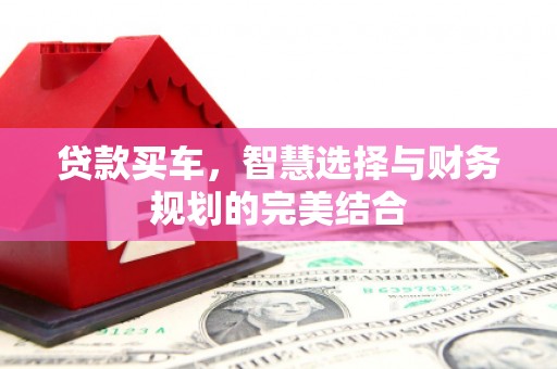 泾河贷款买车，智慧选择与财务规划的完美结合