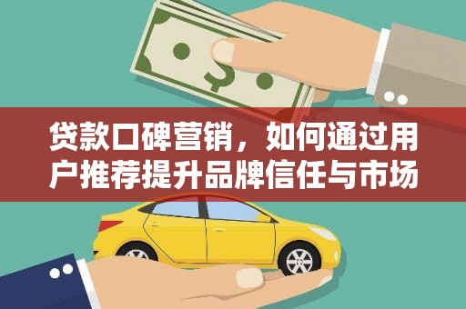 泾河贷款口碑营销，如何通过用户推荐提升品牌信任与市场份额