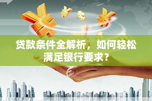 泾河贷款条件全解析，如何轻松满足银行要求？