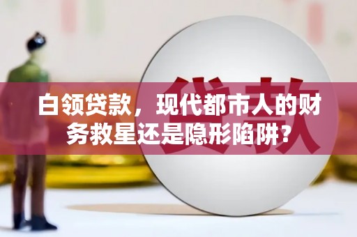 泾河白领贷款，现代都市人的财务救星还是隐形陷阱？