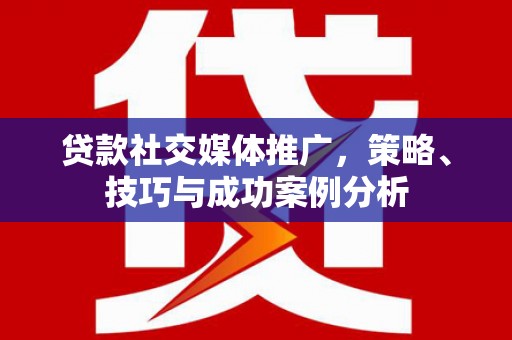 泾河贷款社交媒体推广，策略、技巧与成功案例分析