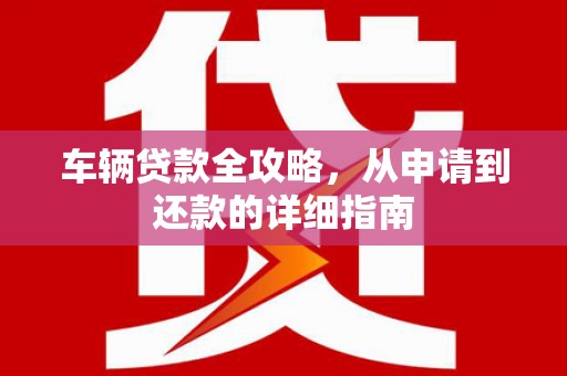 泾河车辆贷款全攻略,从申请到还款的详细指南 泾河车辆贷款全攻略,从申请到还款的详细指南