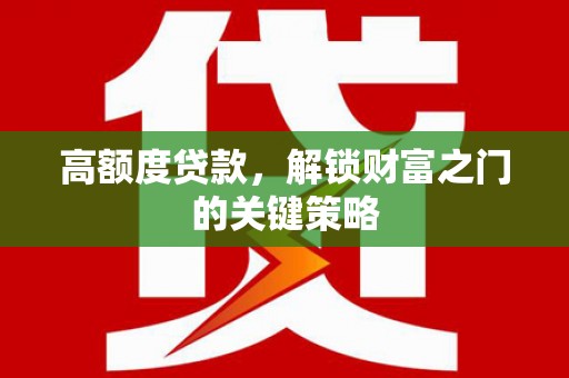 泾河高额度贷款，解锁财富之门的关键策略