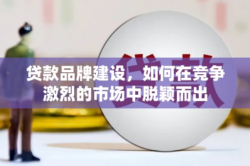 泾河贷款品牌建设，如何在竞争激烈的市场中脱颖而出