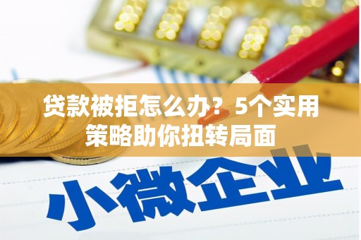 泾河贷款被拒怎么办？5个实用策略助你扭转局面