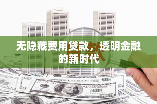 泾河无隐藏费用贷款，透明金融的新时代