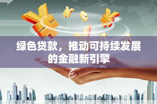 泾河绿色贷款，推动可持续发展的金融新引擎