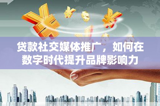 泾河贷款社交媒体推广，如何在数字时代提升品牌影响力