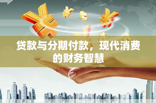 泾河贷款与分期付款，现代消费的财务智慧