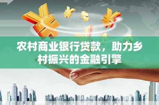 泾河农村商业银行贷款，助力乡村振兴的金融引擎