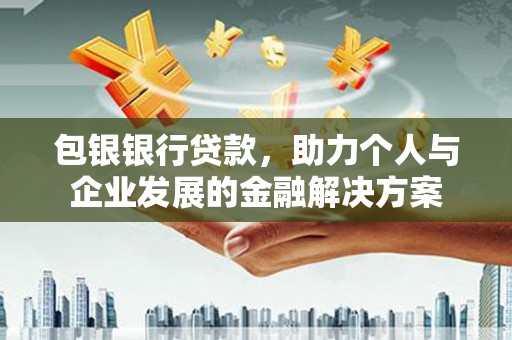 泾河包银银行贷款，助力个人与企业发展的金融解决方案