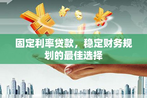 泾河固定利率贷款，稳定财务规划的最佳选择