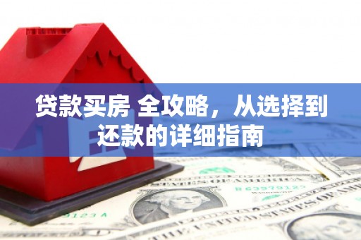泾河贷款买房 全攻略，从选择到还款的详细指南