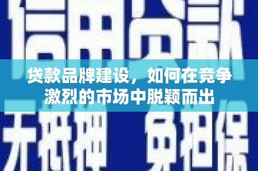 泾河贷款品牌建设，如何在竞争激烈的市场中脱颖而出