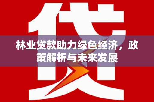 泾河林业贷款助力绿色经济，政策解析与未来发展