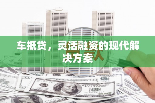 泾河车抵贷，灵活融资的现代解决方案