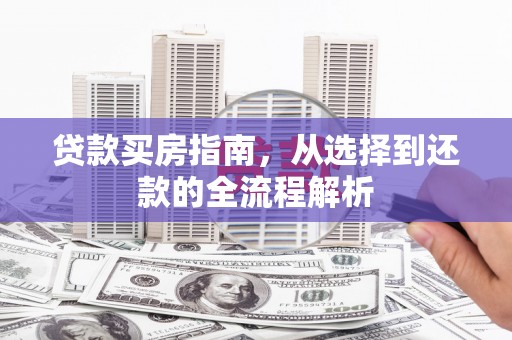 泾河贷款买房指南，从选择到还款的全流程解析