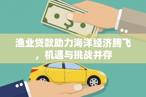 泾河渔业贷款助力海洋经济腾飞，机遇与挑战并存
