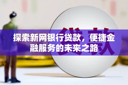 泾河探索新网银行贷款，便捷金融服务的未来之路