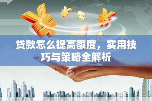 泾河贷款怎么提高额度，实用技巧与策略全解析