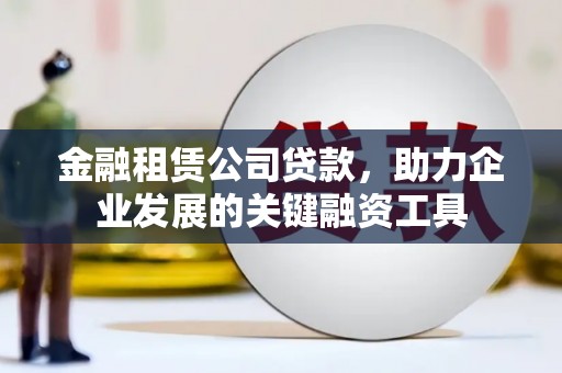 泾河金融租赁公司贷款，助力企业发展的关键融资工具