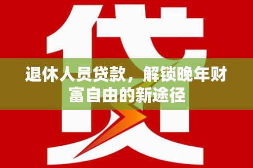 泾河退休人员贷款，解锁晚年财富自由的新途径
