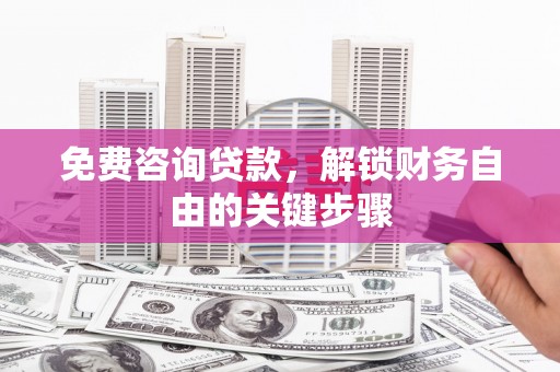 泾河免费咨询贷款，解锁财务自由的关键步骤