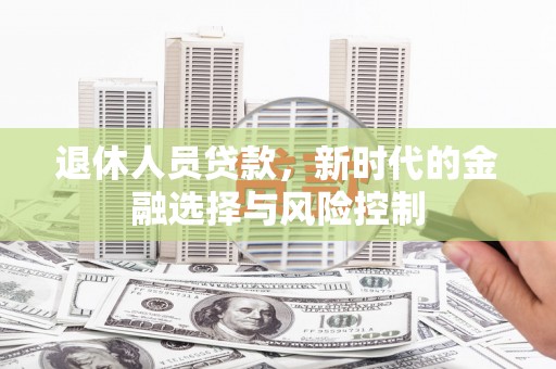 泾河退休人员贷款，新时代的金融选择与风险控制