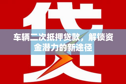 泾河车辆二次抵押贷款，解锁资金潜力的新途径