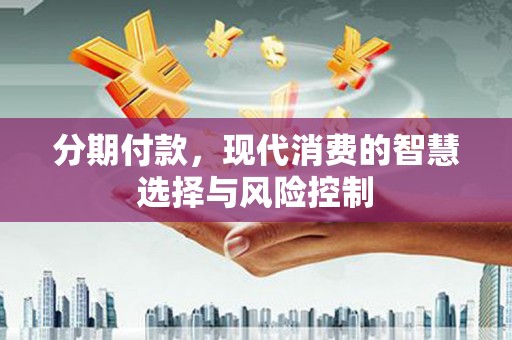 泾河分期付款，现代消费的智慧选择与风险控制