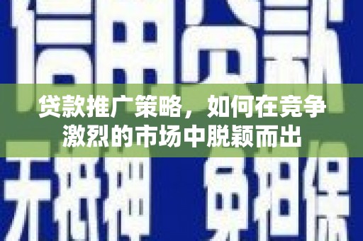 泾河贷款推广策略，如何在竞争激烈的市场中脱颖而出
