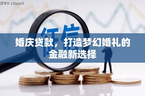 泾河婚庆贷款，打造梦幻婚礼的金融新选择