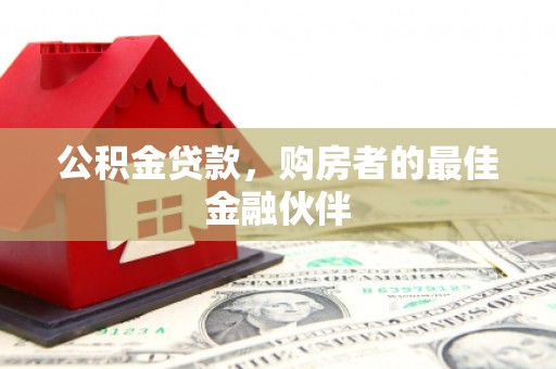 泾河公积金贷款，购房者的最佳金融伙伴