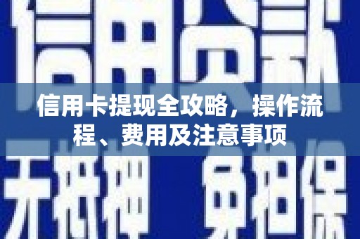 泾河信用卡提现全攻略，操作流程、费用及注意事项