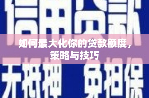 泾河如何最大化你的贷款额度，策略与技巧