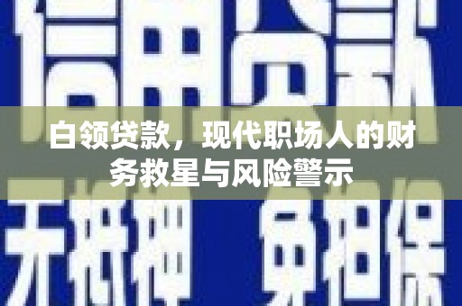 泾河白领贷款，现代职场人的财务救星与风险警示