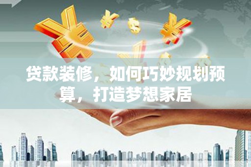 泾河贷款装修，如何巧妙规划预算，打造梦想家居