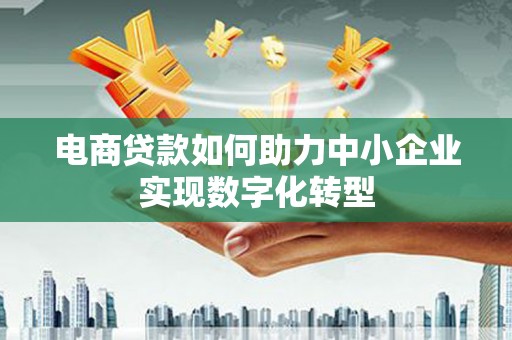 泾河电商贷款如何助力中小企业实现数字化转型