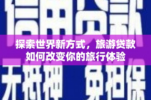 泾河探索世界新方式，旅游贷款如何改变你的旅行体验