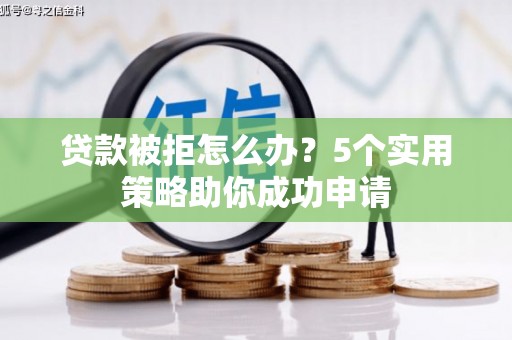 泾河贷款被拒怎么办？5个实用策略助你成功申请