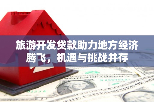 泾河旅游开发贷款助力地方经济腾飞，机遇与挑战并存