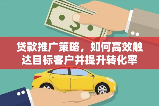 泾河贷款推广策略，如何高效触达目标客户并提升转化率