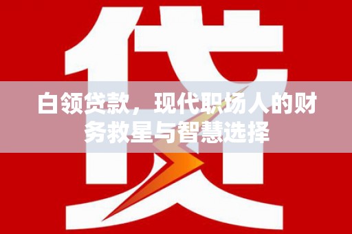 泾河白领贷款，现代职场人的财务救星与智慧选择