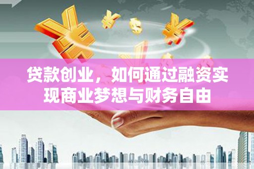 泾河贷款创业，如何通过融资实现商业梦想与财务自由