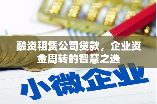 泾河融资租赁公司贷款，企业资金周转的智慧之选