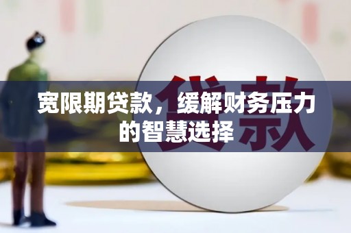 泾河宽限期贷款，缓解财务压力的智慧选择