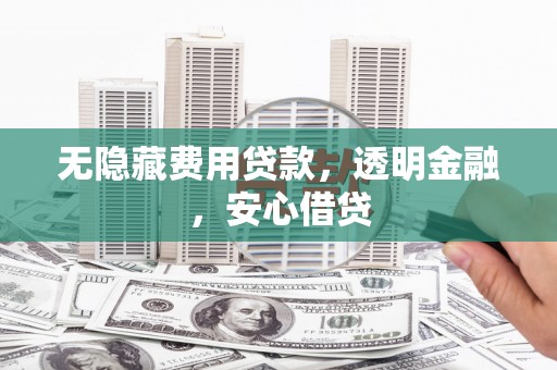 泾河无隐藏费用贷款，透明金融，安心借贷