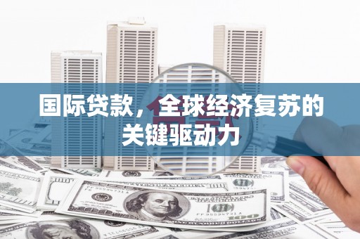 泾河国际贷款，全球经济复苏的关键驱动力